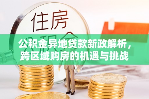 住房公积金异地贷款新政解析，跨区域购房的机遇与挑战
