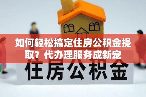 住房如何轻松搞定住房公积金提取？代办理服务成新宠