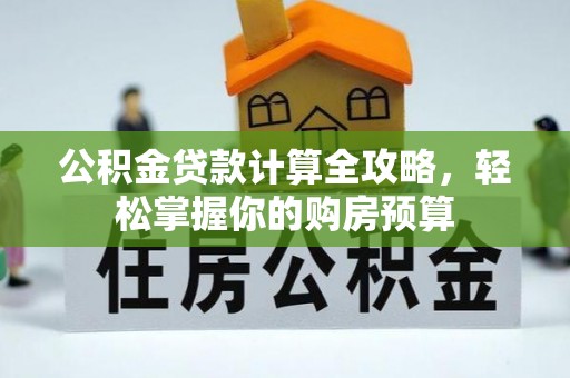 住房公积金贷款计算全攻略，轻松掌握你的购房预算