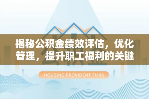 住房揭秘公积金绩效评估，优化管理，提升职工福利的关键一步