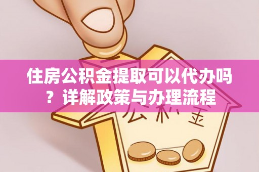 住房公积金提取可以代办吗？详解政策与办理流程