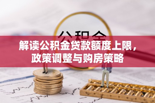 住房解读公积金贷款额度上限，政策调整与购房策略