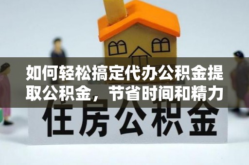 住房如何轻松搞定代办公积金提取公积金，节省时间和精力的秘密武器