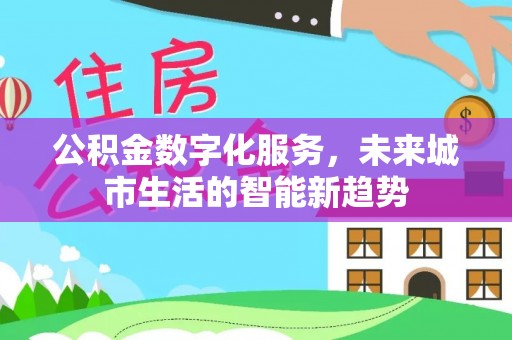 住房公积金数字化服务，未来城市生活的智能新趋势