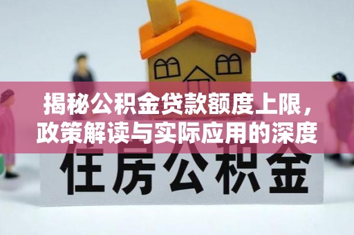 住房揭秘公积金贷款额度上限，政策解读与实际应用的深度分析